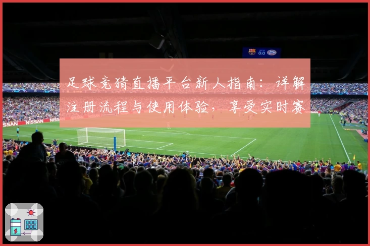 足球竞猜直播平台新人指南：详解注册流程与使用体验，享受实时赛事盛宴