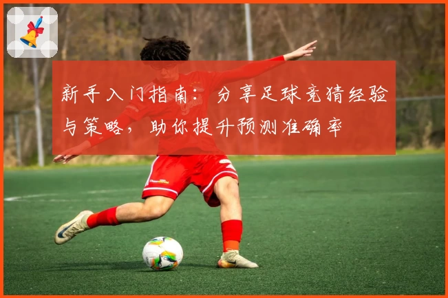 新手入门指南：分享足球竞猜经验与策略，助你提升预测准确率