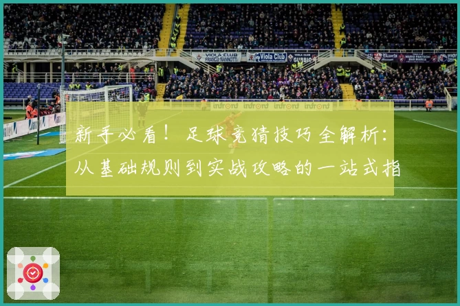 新手必看！足球竞猜技巧全解析：从基础规则到实战攻略的一站式指南