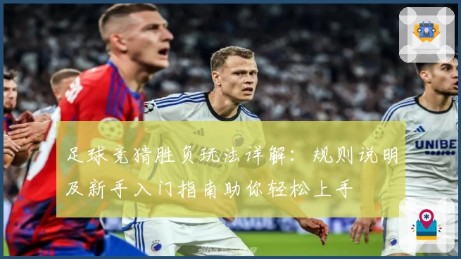 足球竞猜胜负玩法详解：规则说明及新手入门指南助你轻松上手