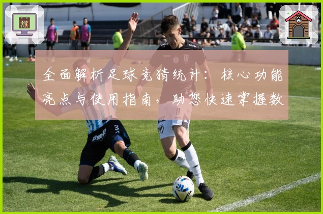 全面解析足球竞猜统计：核心功能亮点与使用指南，助您快速掌握数据分析技巧
