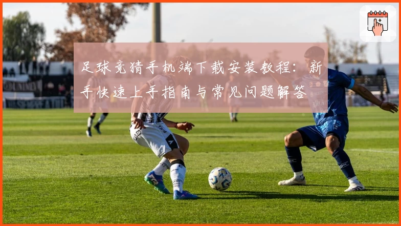 足球竞猜手机端下载安装教程：新手快速上手指南与常见问题解答