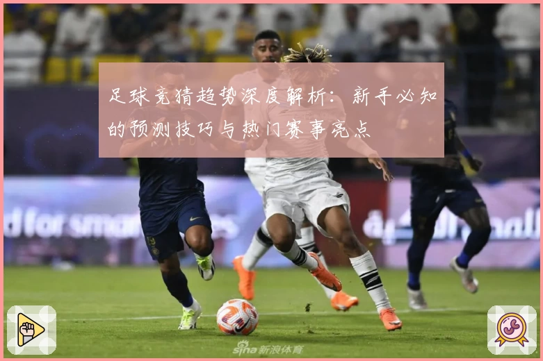足球竞猜趋势深度解析：新手必知的预测技巧与热门赛事亮点