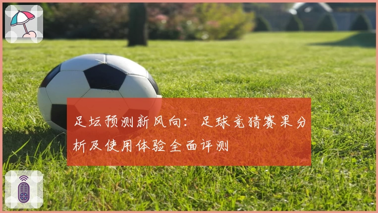 足坛预测新风向：足球竞猜赛果分析及使用体验全面评测