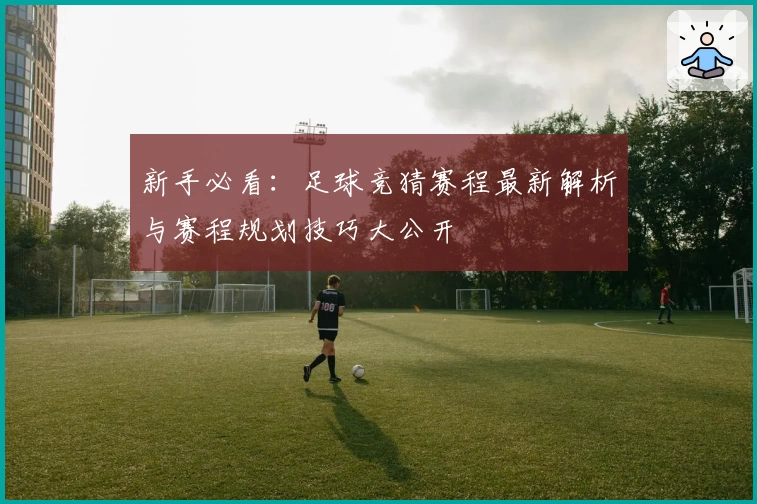 新手必看：足球竞猜赛程最新解析与赛程规划技巧大公开