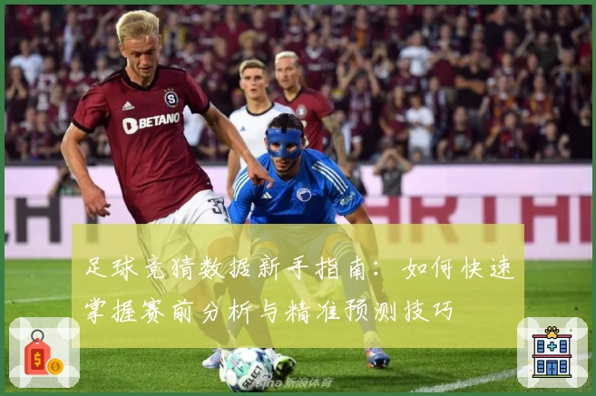 足球竞猜数据新手指南：如何快速掌握赛前分析与精准预测技巧