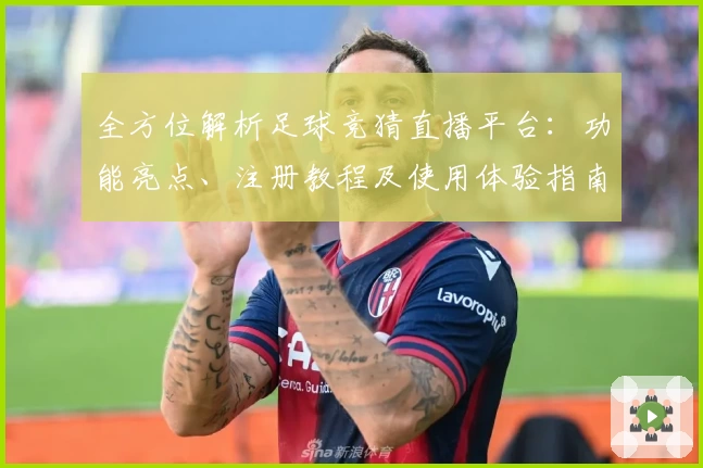 全方位解析足球竞猜直播平台：功能亮点、注册教程及使用体验指南