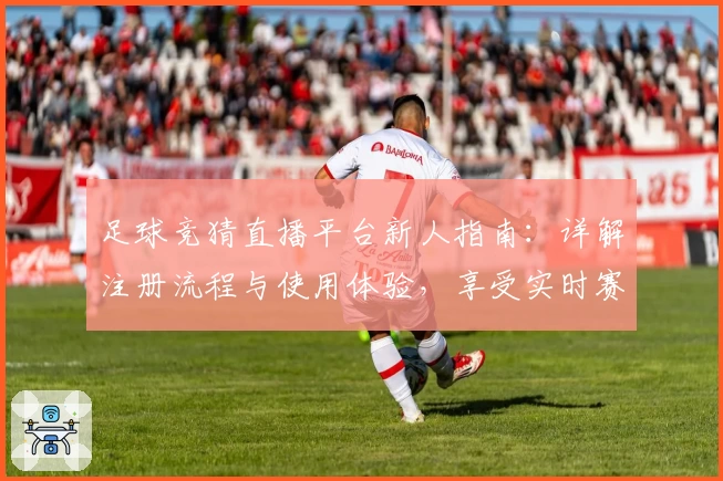 足球竞猜直播平台新人指南：详解注册流程与使用体验，享受实时赛事盛宴