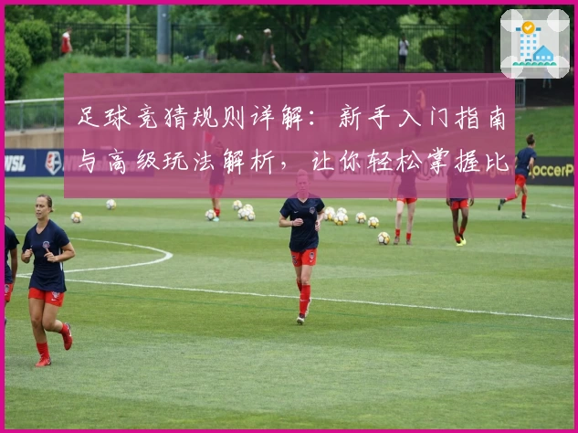足球竞猜规则详解：新手入门指南与高级玩法解析，让你轻松掌握比赛预测技巧