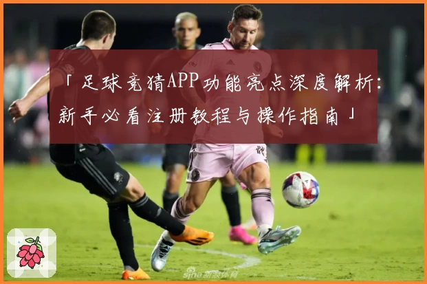 「足球竞猜APP功能亮点深度解析：新手必看注册教程与操作指南」