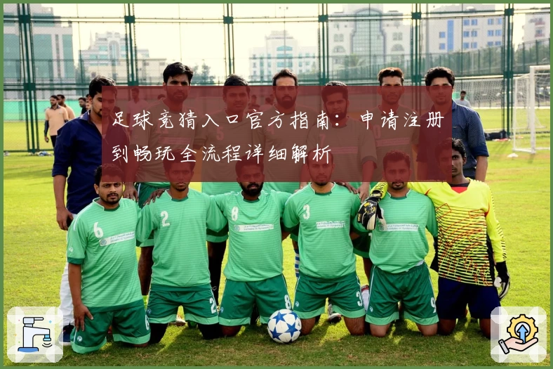 足球竞猜入口官方指南：申请注册到畅玩全流程详细解析