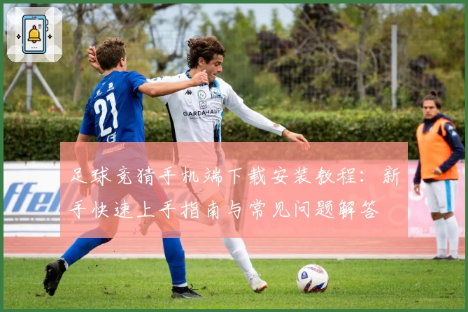 足球竞猜手机端下载安装教程：新手快速上手指南与常见问题解答